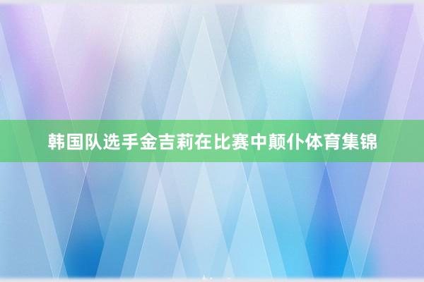 韩国队选手金吉莉在比赛中颠仆体育集锦