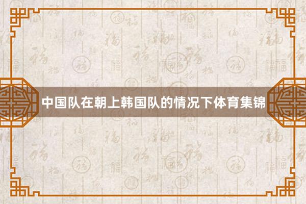 中国队在朝上韩国队的情况下体育集锦