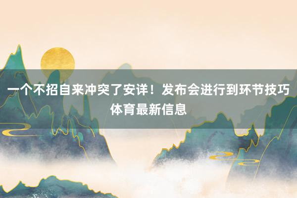 一个不招自来冲突了安详！发布会进行到环节技巧体育最新信息