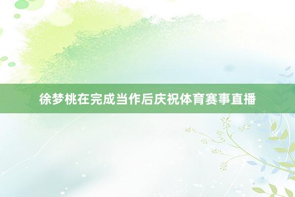徐梦桃在完成当作后庆祝体育赛事直播