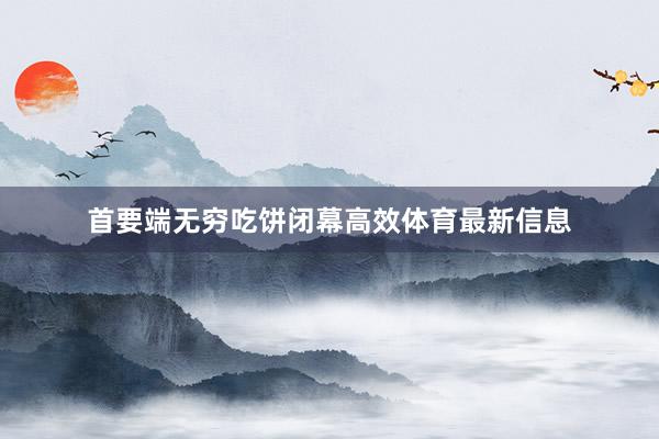 首要端无穷吃饼闭幕高效体育最新信息