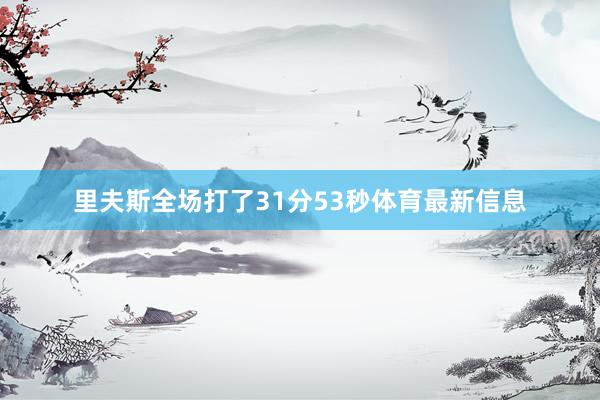 里夫斯全场打了31分53秒体育最新信息