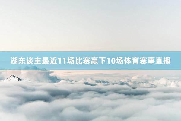 湖东谈主最近11场比赛赢下10场体育赛事直播