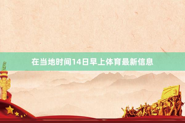 在当地时间14日早上体育最新信息