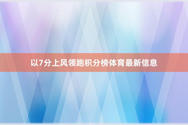 以7分上风领跑积分榜体育最新信息