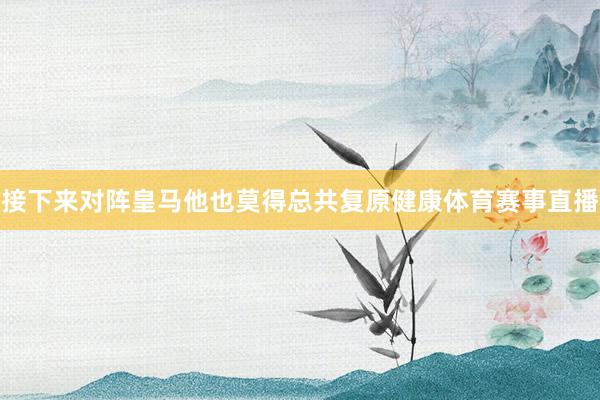 接下来对阵皇马他也莫得总共复原健康体育赛事直播