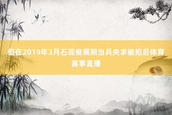 但在2019年3月石现俊展期当兵央求被拒后体育赛事直播