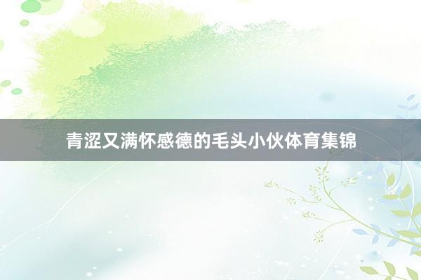 青涩又满怀感德的毛头小伙体育集锦