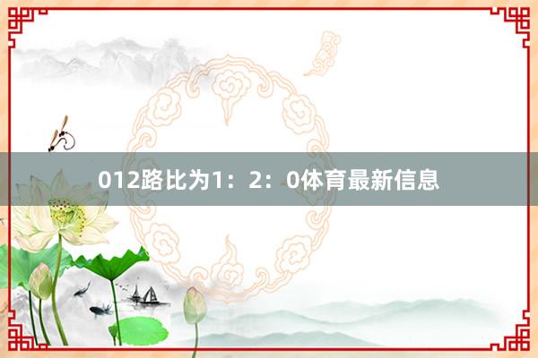 012路比为1：2：0体育最新信息