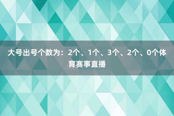 大号出号个数为:2个、1个、3个、2个、0个体育赛事直播