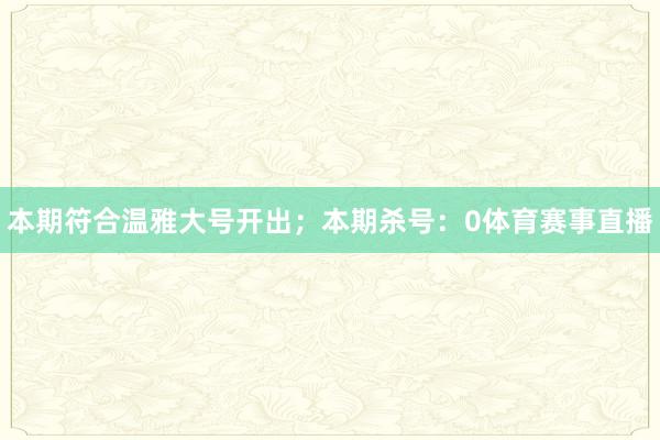 本期符合温雅大号开出;本期杀号:0体育赛事直播