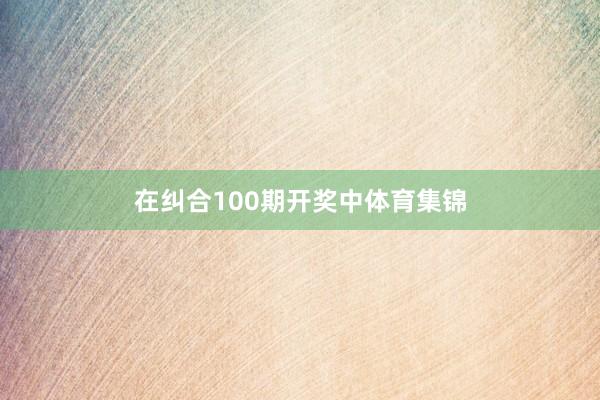 在纠合100期开奖中体育集锦