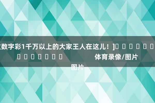 中过数字彩1千万以上的大家王人在这儿！]															                体育录像/图片