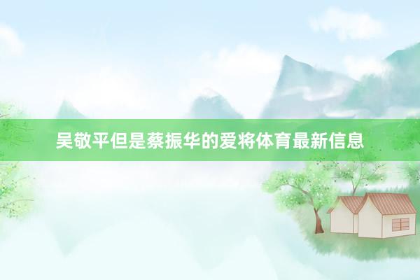 吴敬平但是蔡振华的爱将体育最新信息