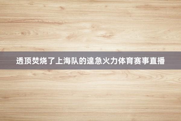 透顶焚烧了上海队的遑急火力体育赛事直播