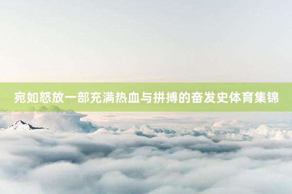 宛如怒放一部充满热血与拼搏的奋发史体育集锦