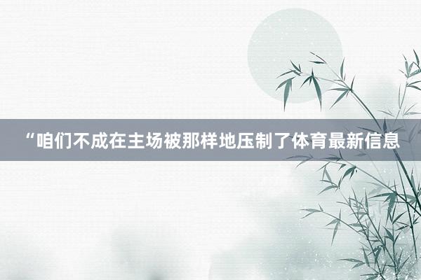 “咱们不成在主场被那样地压制了体育最新信息