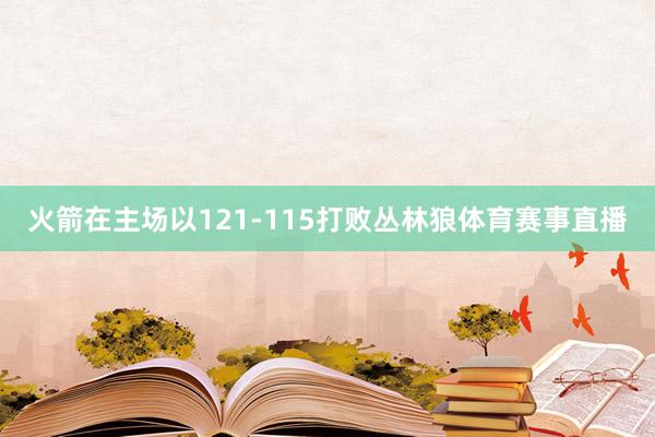火箭在主场以121-115打败丛林狼体育赛事直播