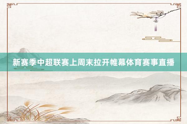 新赛季中超联赛上周末拉开帷幕体育赛事直播