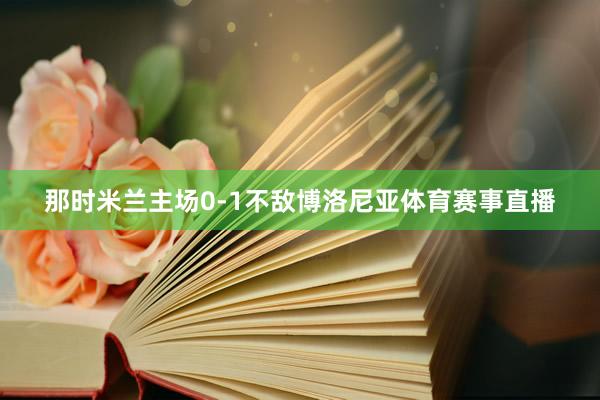 那时米兰主场0-1不敌博洛尼亚体育赛事直播