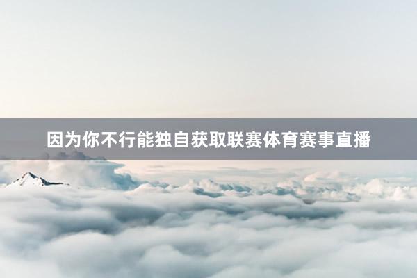 因为你不行能独自获取联赛体育赛事直播