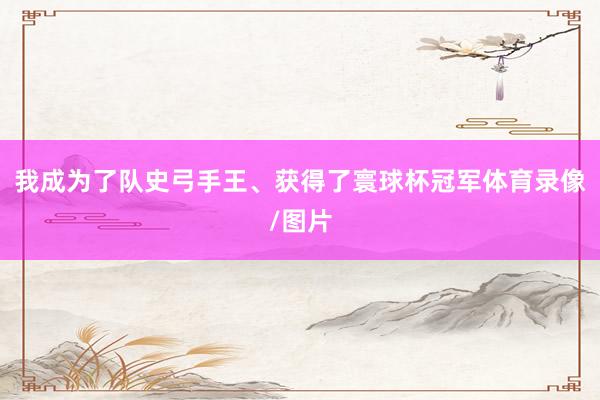 我成为了队史弓手王、获得了寰球杯冠军体育录像/图片