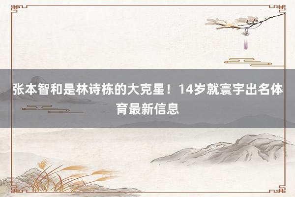 张本智和是林诗栋的大克星！14岁就寰宇出名体育最新信息