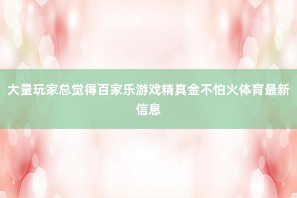 大量玩家总觉得百家乐游戏精真金不怕火体育最新信息