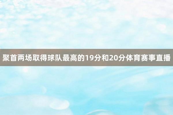 聚首两场取得球队最高的19分和20分体育赛事直播