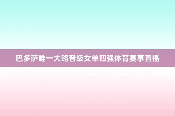 巴多萨唯一大略晋级女单四强体育赛事直播