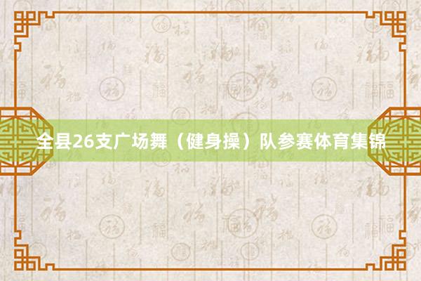 全县26支广场舞（健身操）队参赛体育集锦