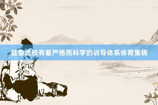 延鲁武校有着严格而科学的训导体系体育集锦