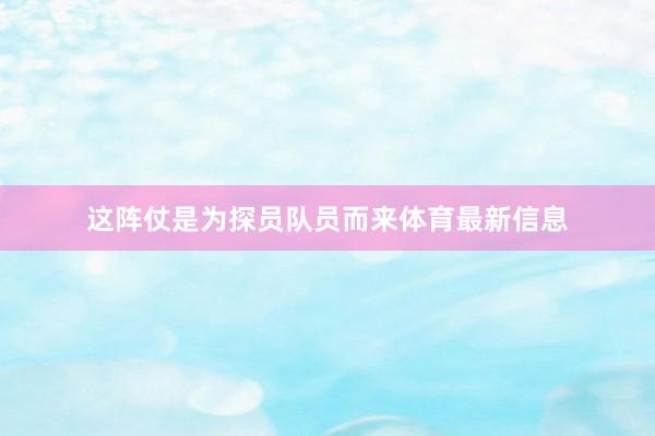 这阵仗是为探员队员而来体育最新信息