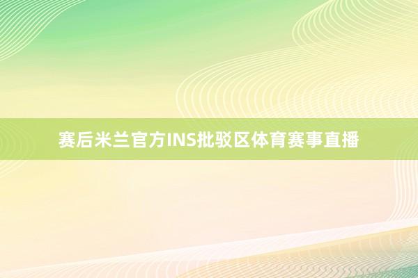 赛后米兰官方INS批驳区体育赛事直播