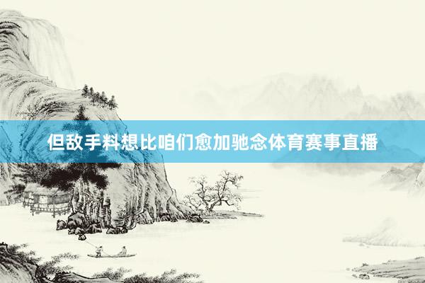但敌手料想比咱们愈加驰念体育赛事直播