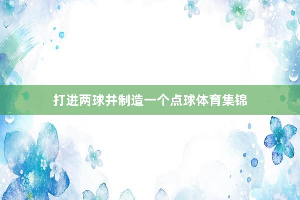 打进两球并制造一个点球体育集锦