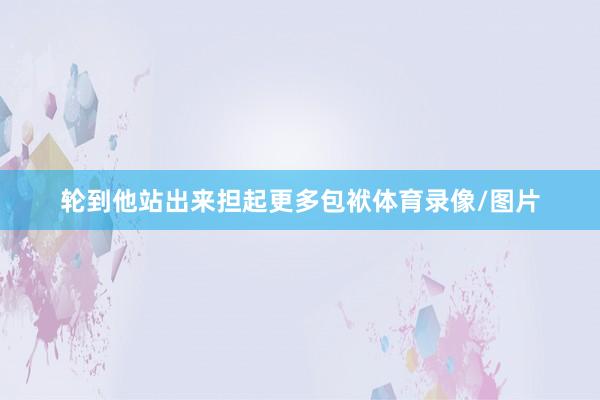 轮到他站出来担起更多包袱体育录像/图片