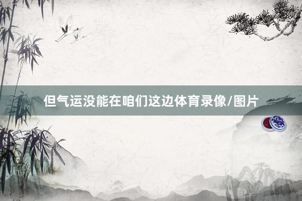 但气运没能在咱们这边体育录像/图片