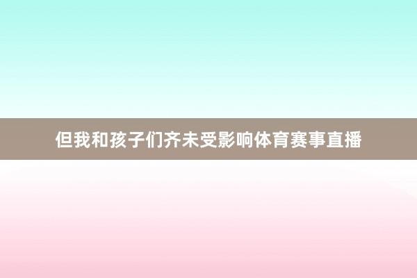 但我和孩子们齐未受影响体育赛事直播