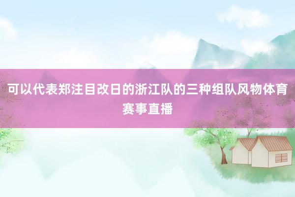 可以代表郑注目改日的浙江队的三种组队风物体育赛事直播