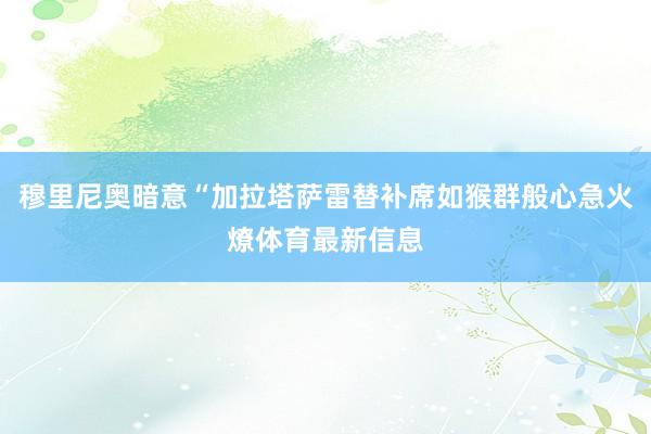 穆里尼奥暗意“加拉塔萨雷替补席如猴群般心急火燎体育最新信息