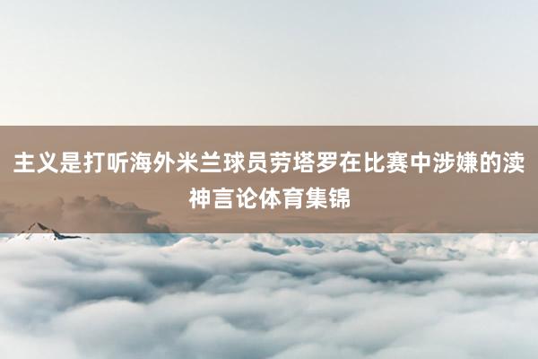 主义是打听海外米兰球员劳塔罗在比赛中涉嫌的渎神言论体育集锦