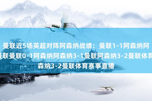 曼联近5场英超对阵阿森纳战绩：曼联1-1阿森纳阿森纳2-0曼联曼联0-1阿森纳阿森纳3-1曼联阿森纳3-2曼联体育赛事直播