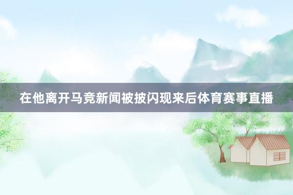 在他离开马竞新闻被披闪现来后体育赛事直播