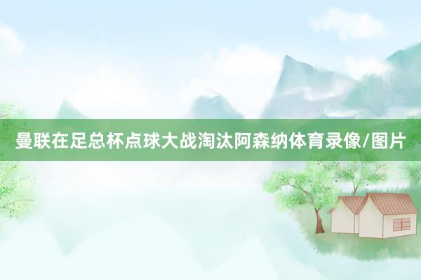 曼联在足总杯点球大战淘汰阿森纳体育录像/图片