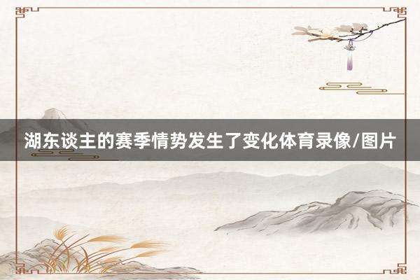 湖东谈主的赛季情势发生了变化体育录像/图片