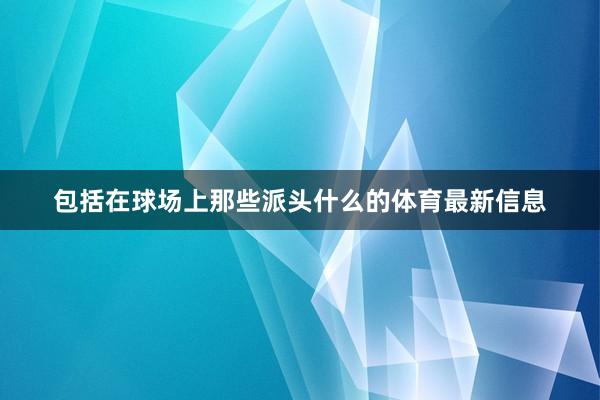 包括在球场上那些派头什么的体育最新信息
