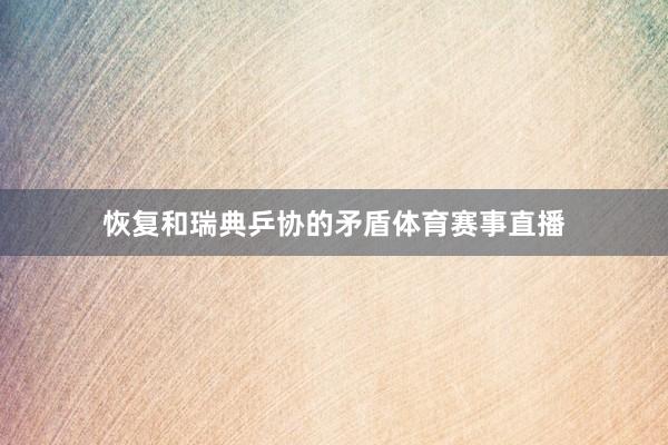恢复和瑞典乒协的矛盾体育赛事直播