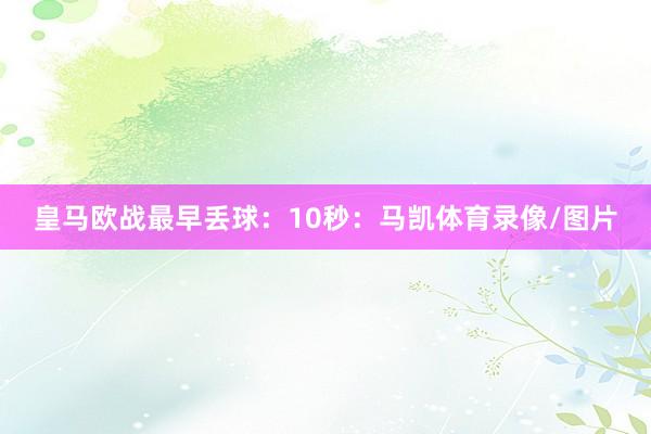 皇马欧战最早丢球:10秒:马凯体育录像/图片