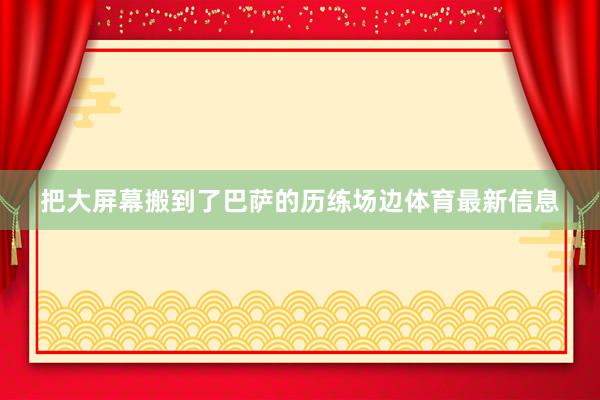 把大屏幕搬到了巴萨的历练场边体育最新信息